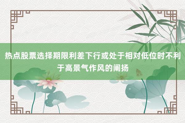 热点股票选择期限利差下行或处于相对低位时不利于高景气作风的阐扬