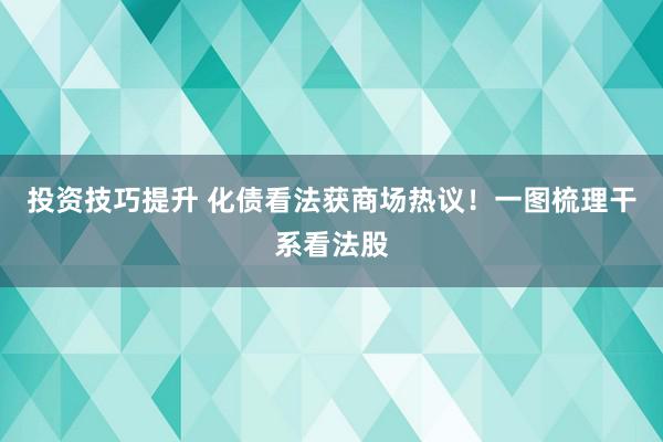 投资技巧提升 化债看法获商场热议！一图梳理干系看法股