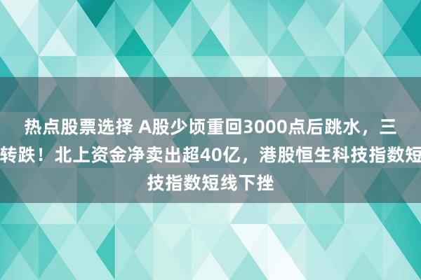 热点股票选择 A股少顷重回3000点后跳水，三大指数转跌！北上资金净卖出超40亿，港股恒生科技指数短线下挫