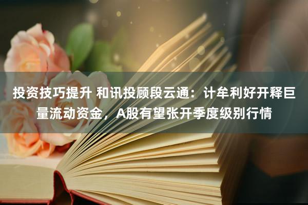 投资技巧提升 和讯投顾段云通：计牟利好开释巨量流动资金，A股有望张开季度级别行情