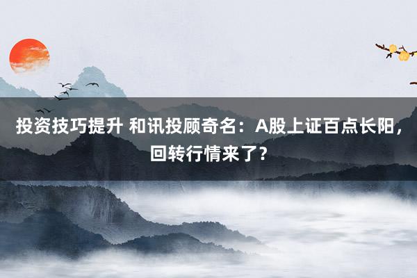 投资技巧提升 和讯投顾奇名：A股上证百点长阳，回转行情来了？