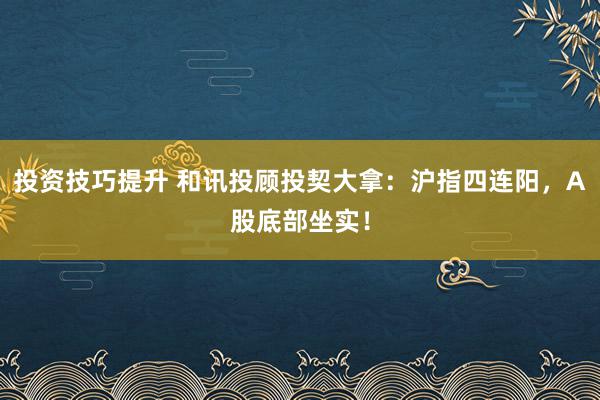 投资技巧提升 和讯投顾投契大拿：沪指四连阳，A股底部坐实！