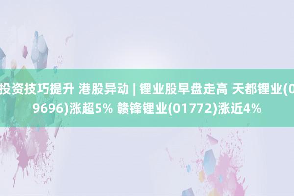 投资技巧提升 港股异动 | 锂业股早盘走高 天都锂业(09696)涨超5% 赣锋锂业(01772)涨近4%