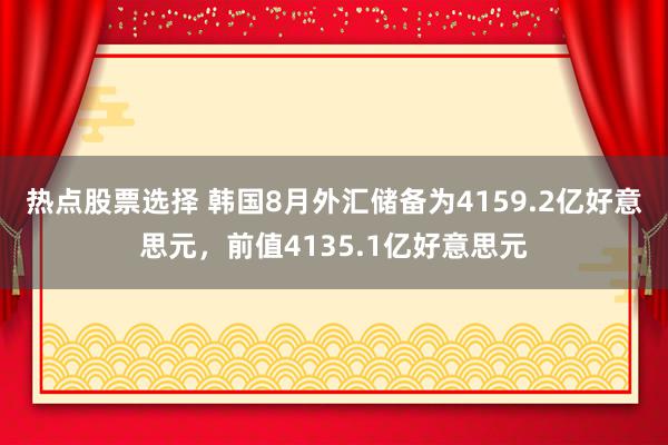 热点股票选择 韩国8月外汇储备为4159.2亿好意思元，前值4135.1亿好意思元