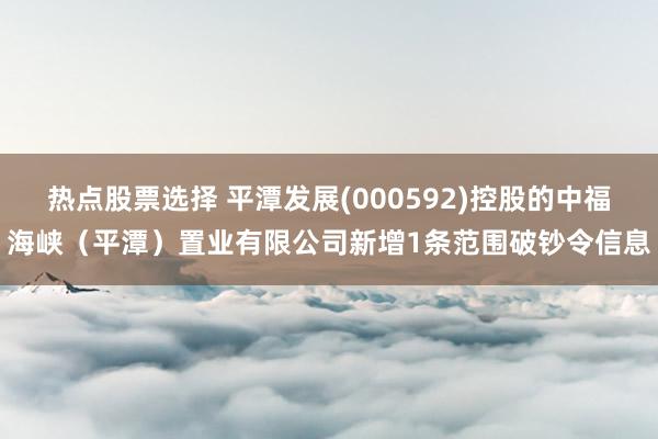 热点股票选择 平潭发展(000592)控股的中福海峡（平潭）置业有限公司新增1条范围破钞令信息