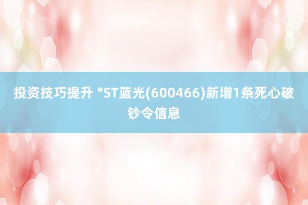 投资技巧提升 *ST蓝光(600466)新增1条死心破钞令信息