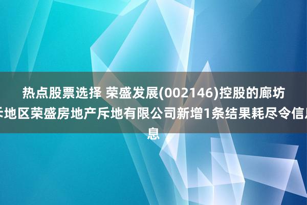 热点股票选择 荣盛发展(002146)控股的廊坊斥地区荣盛房地产斥地有限公司新增1条结果耗尽令信息