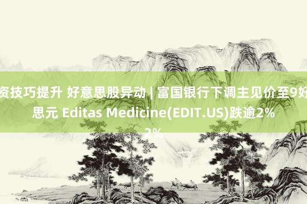 投资技巧提升 好意思股异动 | 富国银行下调主见价至9好意思元 Editas Medicine(EDIT.US)跌逾2%