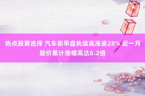 热点股票选择 汽车街早盘执续高涨逾28% 近一月股价累计涨幅高达6.2倍