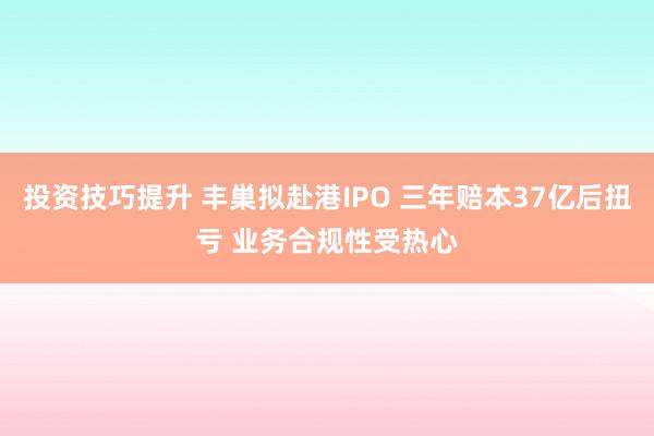 投资技巧提升 丰巣拟赴港IPO 三年赔本37亿后扭亏 业务合规性受热心