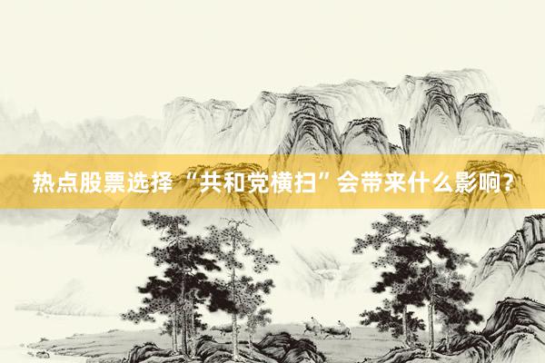 热点股票选择 “共和党横扫”会带来什么影响？