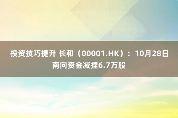 投资技巧提升 长和（00001.HK）：10月28日南向资金减捏6.7万股