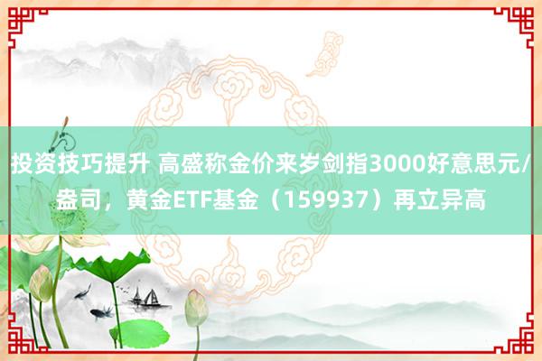 投资技巧提升 高盛称金价来岁剑指3000好意思元/盎司，黄金ETF基金（159937）再立异高