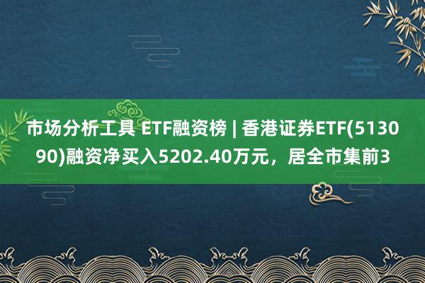 市场分析工具 ETF融资榜 | 香港证券ETF(513090)融资净买入5202.40万元，居全市集前3