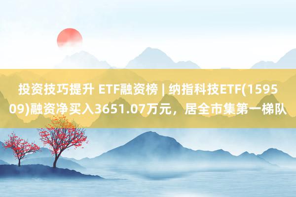 投资技巧提升 ETF融资榜 | 纳指科技ETF(159509)融资净买入3651.07万元，居全市集第一梯队