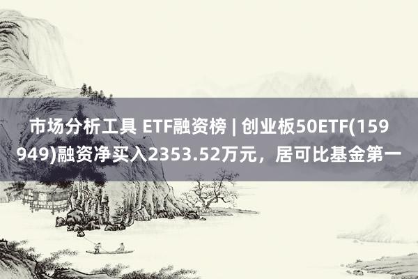 市场分析工具 ETF融资榜 | 创业板50ETF(159949)融资净买入2353.52万元，居可比基金第一