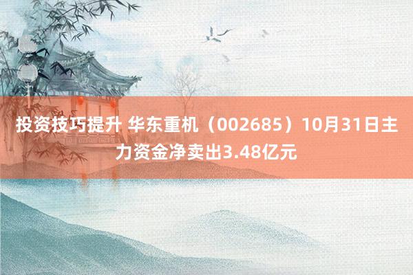 投资技巧提升 华东重机（002685）10月31日主力资金净卖出3.48亿元