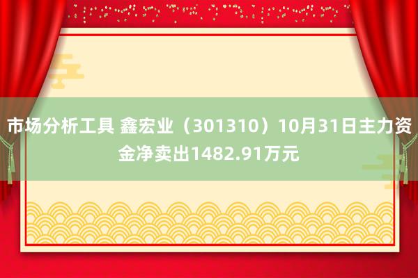 市场分析工具 鑫宏业（301310）10月31日主力资金净卖出1482.91万元