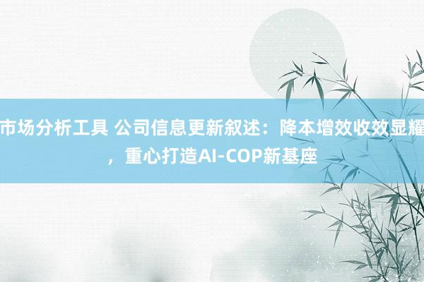 市场分析工具 公司信息更新叙述：降本增效收效显耀，重心打造AI-COP新基座