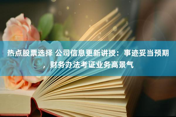 热点股票选择 公司信息更新讲授：事迹妥当预期，财务办法考证业务高景气