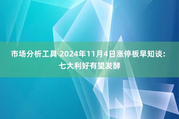 市场分析工具 2024年11月4日涨停板早知谈: 七大利好有望发酵