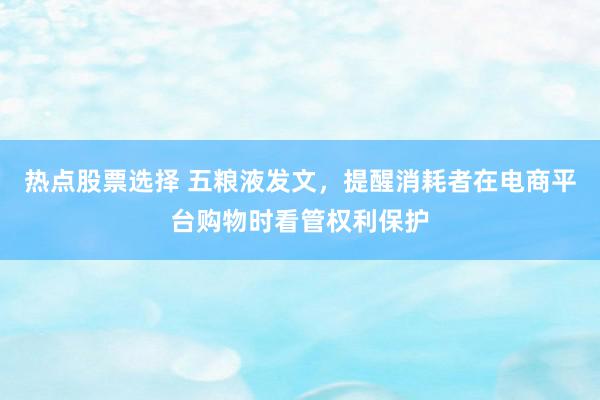 热点股票选择 五粮液发文，提醒消耗者在电商平台购物时看管权利保护