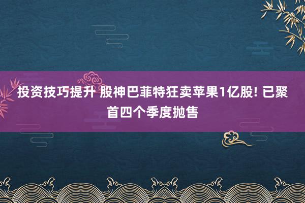 投资技巧提升 股神巴菲特狂卖苹果1亿股! 已聚首四个季度抛售