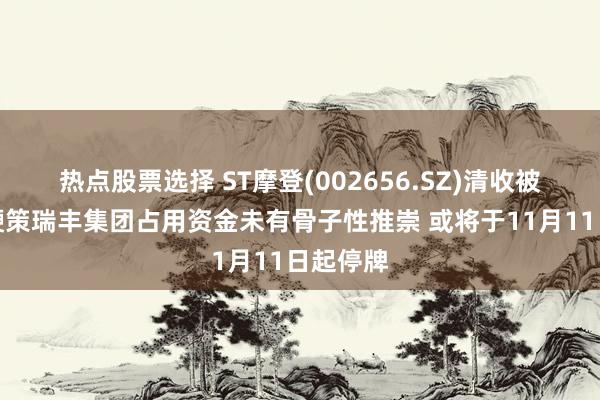 热点股票选择 ST摩登(002656.SZ)清收被原控股鞭策瑞丰集团占用资金未有骨子性推崇 或将于11月11日起停牌