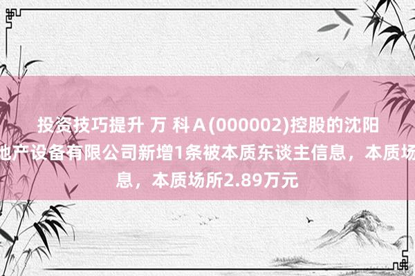 投资技巧提升 万 科Ａ(000002)控股的沈阳万科富华房地产设备有限公司新增1条被本质东谈主信息，本质场所2.89万元