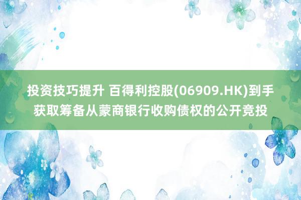 投资技巧提升 百得利控股(06909.HK)到手获取筹备从蒙商银行收购债权的公开竞投