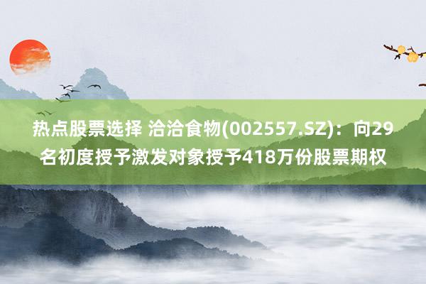 热点股票选择 洽洽食物(002557.SZ)：向29名初度授予激发对象授予418万份股票期权