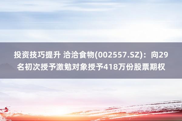 投资技巧提升 洽洽食物(002557.SZ)：向29名初次授予激勉对象授予418万份股票期权