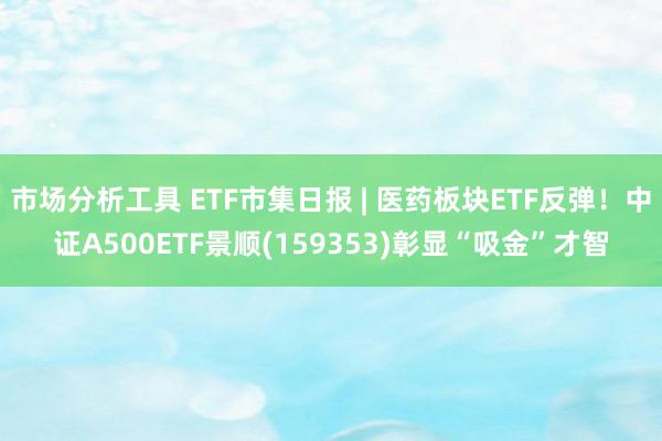 市场分析工具 ETF市集日报 | 医药板块ETF反弹！中证A500ETF景顺(159353)彰显“吸金”才智