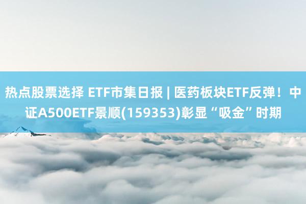 热点股票选择 ETF市集日报 | 医药板块ETF反弹！中证A500ETF景顺(159353)彰显“吸金”时期