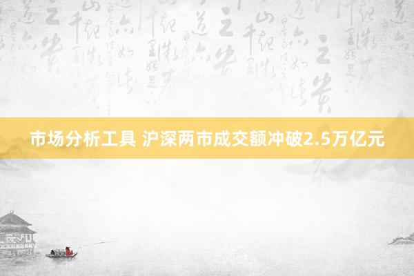 市场分析工具 沪深两市成交额冲破2.5万亿元