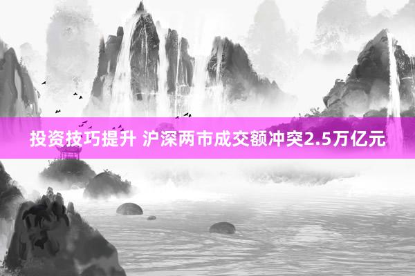 投资技巧提升 沪深两市成交额冲突2.5万亿元