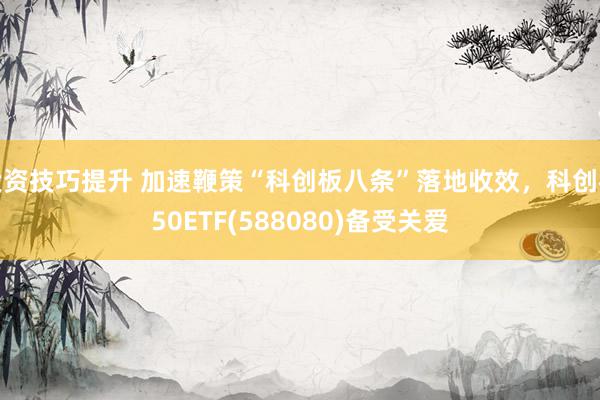 投资技巧提升 加速鞭策“科创板八条”落地收效，科创板50ETF(588080)备受关爱