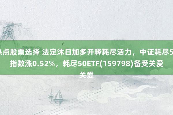 热点股票选择 法定沐日加多开释耗尽活力，中证耗尽50指数涨0.52%，耗尽50ETF(159798)备受关爱