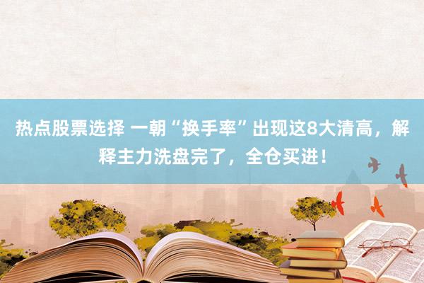 热点股票选择 一朝“换手率”出现这8大清高，解释主力洗盘完了，全仓买进！