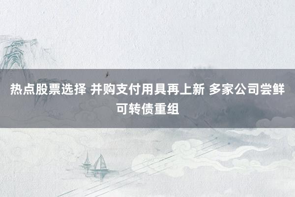 热点股票选择 并购支付用具再上新 多家公司尝鲜可转债重组