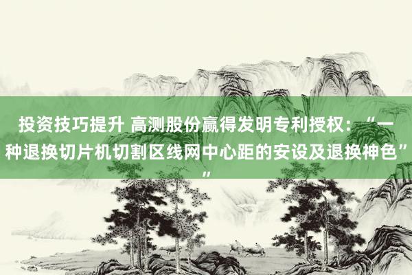 投资技巧提升 高测股份赢得发明专利授权：“一种退换切片机切割区线网中心距的安设及退换神色”