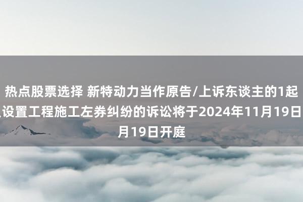 热点股票选择 新特动力当作原告/上诉东谈主的1起波及设置工程施工左券纠纷的诉讼将于2024年11月19日开庭