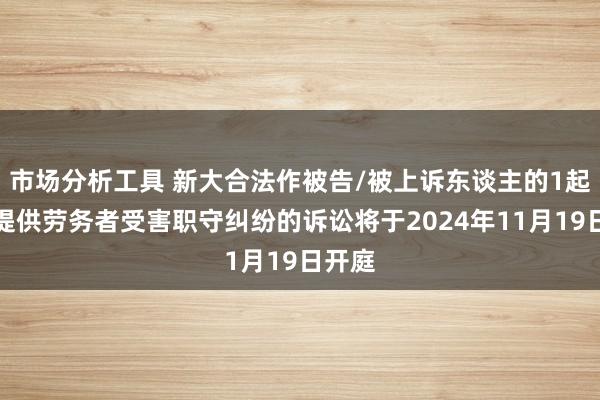 市场分析工具 新大合法作被告/被上诉东谈主的1起触及提供劳务者受害职守纠纷的诉讼将于2024年11月19日开庭