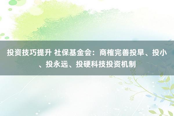 投资技巧提升 社保基金会：商榷完善投早、投小、投永远、投硬科技投资机制