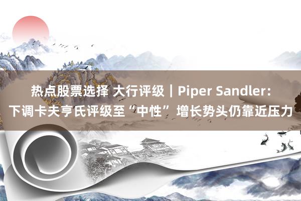 热点股票选择 大行评级｜Piper Sandler：下调卡夫亨氏评级至“中性” 增长势头仍靠近压力