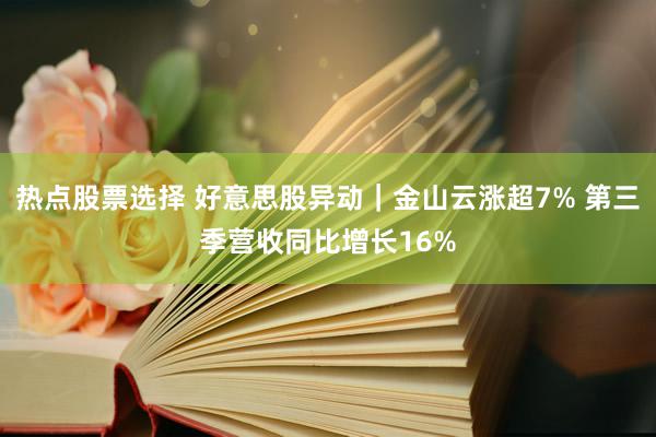 热点股票选择 好意思股异动｜金山云涨超7% 第三季营收同比增长16%