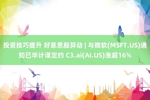 投资技巧提升 好意思股异动 | 与微软(MSFT.US)通知已毕计谋定约 C3.ai(AI.US)涨超16%