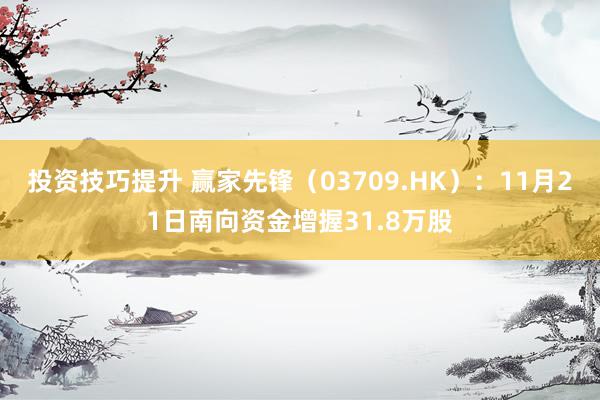 投资技巧提升 赢家先锋（03709.HK）：11月21日南向资金增握31.8万股