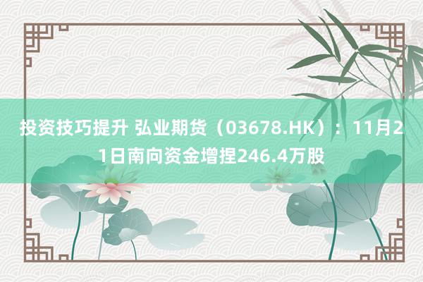 投资技巧提升 弘业期货（03678.HK）：11月21日南向资金增捏246.4万股