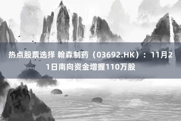 热点股票选择 翰森制药（03692.HK）：11月21日南向资金增握110万股